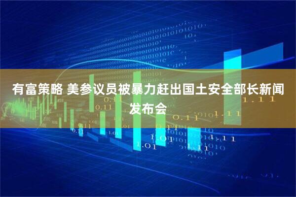 有富策略 美参议员被暴力赶出国土安全部长新闻发布会