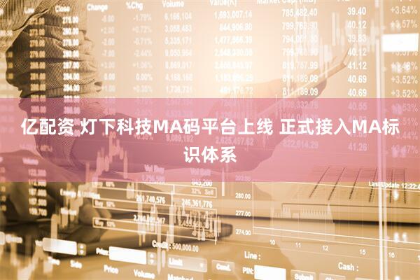 亿配资 灯下科技MA码平台上线 正式接入MA标识体系
