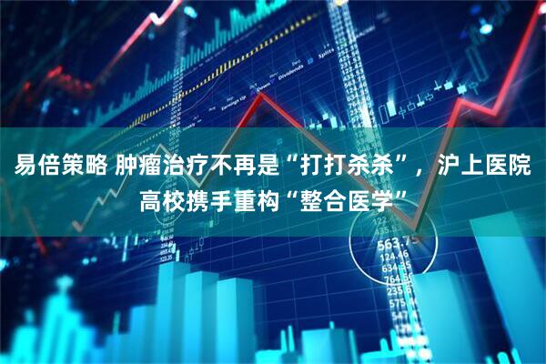 易倍策略 肿瘤治疗不再是“打打杀杀”，沪上医院高校携手重构“整合医学”