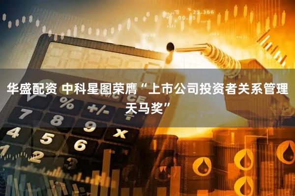 华盛配资 中科星图荣膺“上市公司投资者关系管理天马奖”
