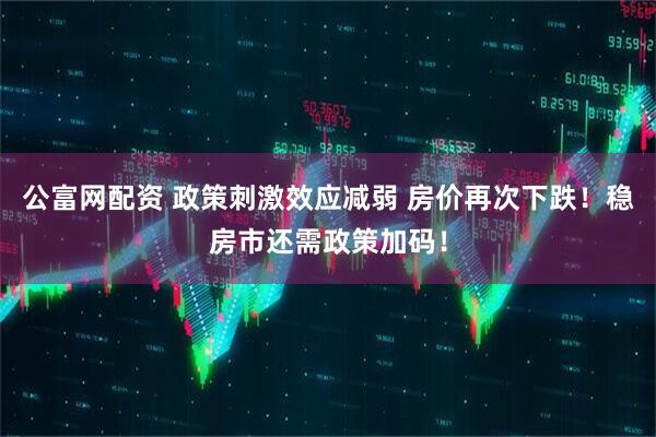 公富网配资 政策刺激效应减弱 房价再次下跌！稳房市还需政策加码！