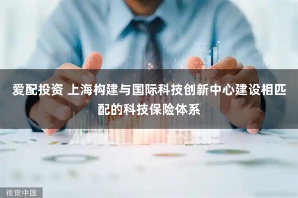爱配投资 上海构建与国际科技创新中心建设相匹配的科技保险体系