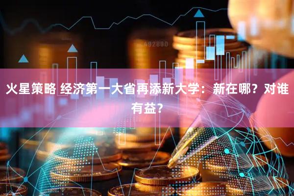 火星策略 经济第一大省再添新大学：新在哪？对谁有益？