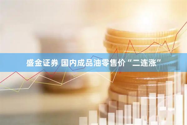 盛金证券 国内成品油零售价“二连涨”