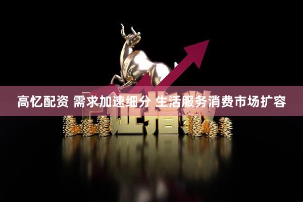 高忆配资 需求加速细分 生活服务消费市场扩容