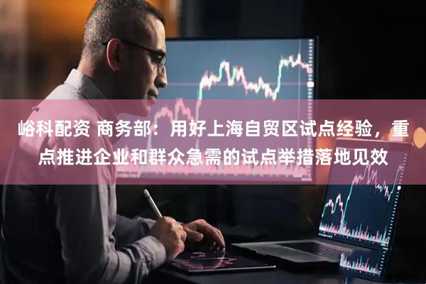 峪科配资 商务部：用好上海自贸区试点经验，重点推进企业和群众急需的试点举措落地见效