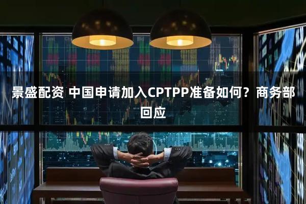 景盛配资 中国申请加入CPTPP准备如何？商务部回应