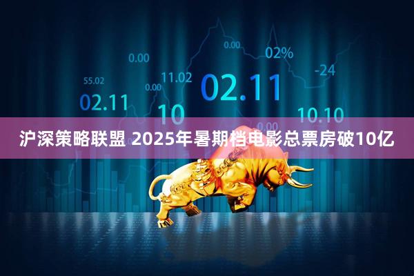 沪深策略联盟 2025年暑期档电影总票房破10亿