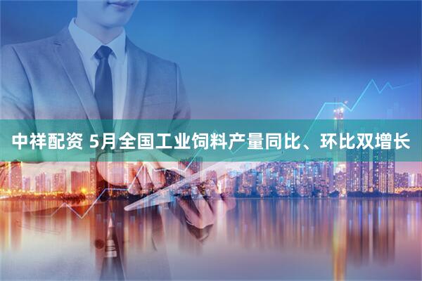 中祥配资 5月全国工业饲料产量同比、环比双增长
