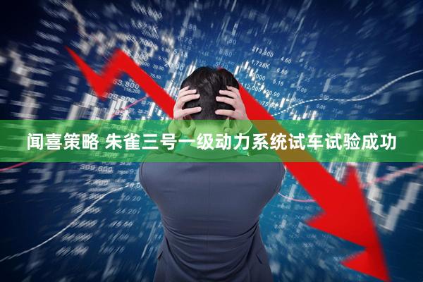 闻喜策略 朱雀三号一级动力系统试车试验成功