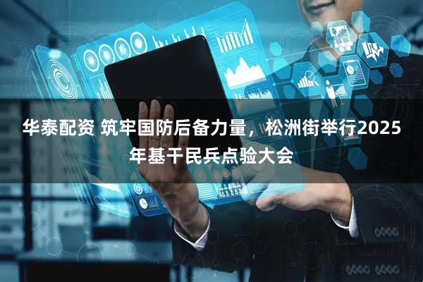 华泰配资 筑牢国防后备力量，松洲街举行2025年基干民兵点验大会