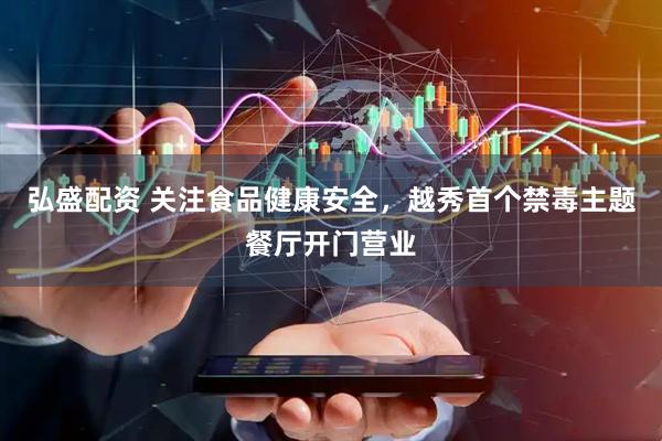弘盛配资 关注食品健康安全，越秀首个禁毒主题餐厅开门营业
