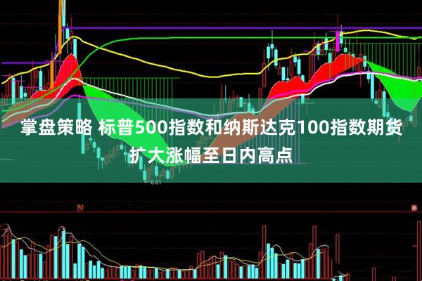 掌盘策略 标普500指数和纳斯达克100指数期货扩大涨幅至日内高点