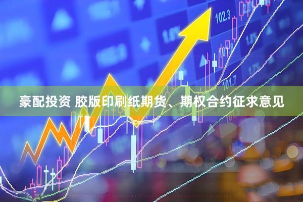 豪配投资 胶版印刷纸期货、期权合约征求意见