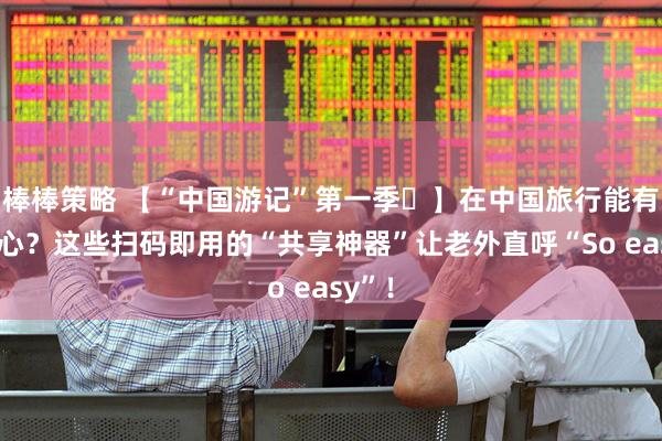 棒棒策略 【“中国游记”第一季㊺】在中国旅行能有多省心？这些扫码即用的“共享神器”让老外直呼“So easy”！