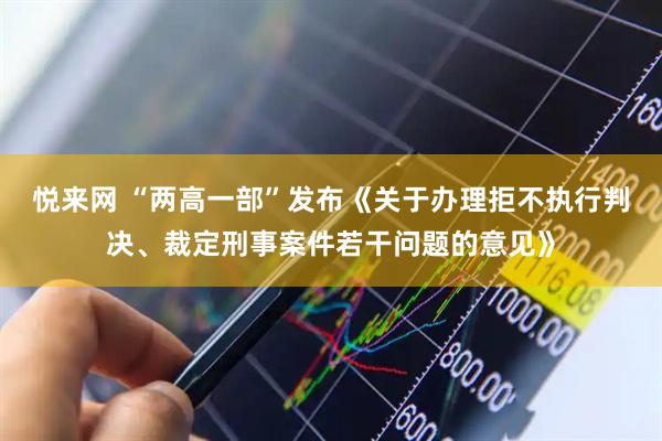 悦来网 “两高一部”发布《关于办理拒不执行判决、裁定刑事案件若干问题的意见》