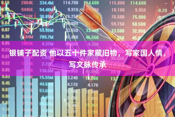 银铺子配资 他以五十件家藏旧物，写家国人情，写文脉传承