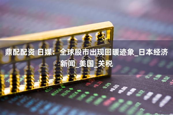 鼎配配资 日媒：全球股市出现回暖迹象_日本经济新闻_美国_关税