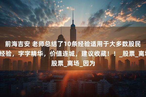 前海吉安 老师总结了10条经验适用于大多数股民的炒股经验，字字精华，价值连城，建议收藏！！_股票_离场_因为
