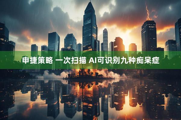 申捷策略 一次扫描 AI可识别九种痴呆症