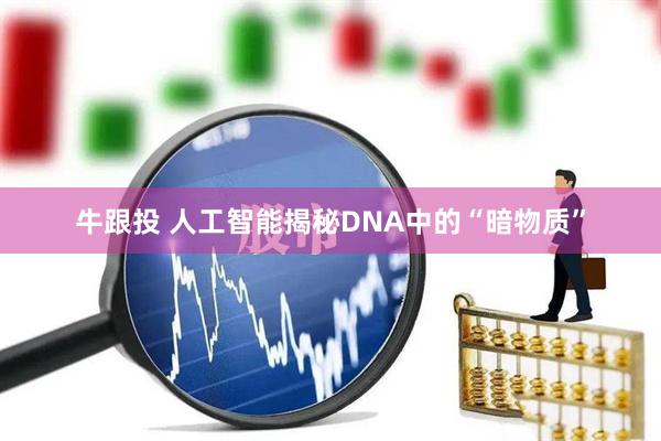 牛跟投 人工智能揭秘DNA中的“暗物质”