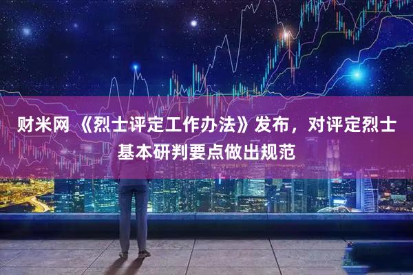 财米网 《烈士评定工作办法》发布，对评定烈士基本研判要点做出规范