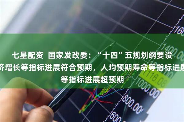 七星配资  国家发改委：“十四”五规划纲要设定的经济增长等指标进展符合预期，人均预期寿命等指标进展超预期