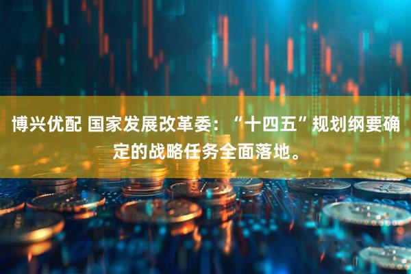 博兴优配 国家发展改革委：“十四五”规划纲要确定的战略任务全面落地。