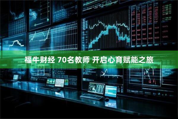 福牛财经 70名教师 开启心育赋能之旅
