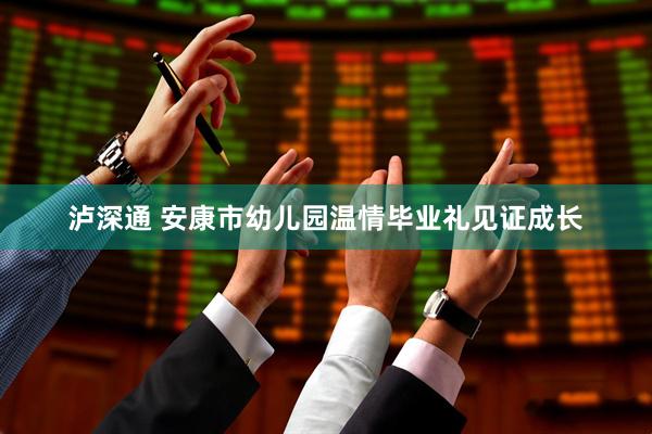 泸深通 安康市幼儿园温情毕业礼见证成长