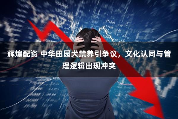 辉煌配资 中华田园犬禁养引争议，文化认同与管理逻辑出现冲突