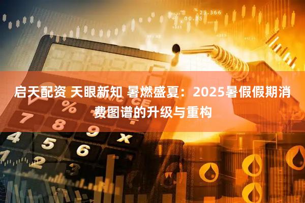 启天配资 天眼新知 暑燃盛夏：2025暑假假期消费图谱的升级与重构