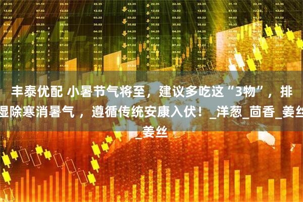 丰泰优配 小暑节气将至，建议多吃这“3物”，排湿除寒消暑气 ，遵循传统安康入伏！_洋葱_茴香_姜丝