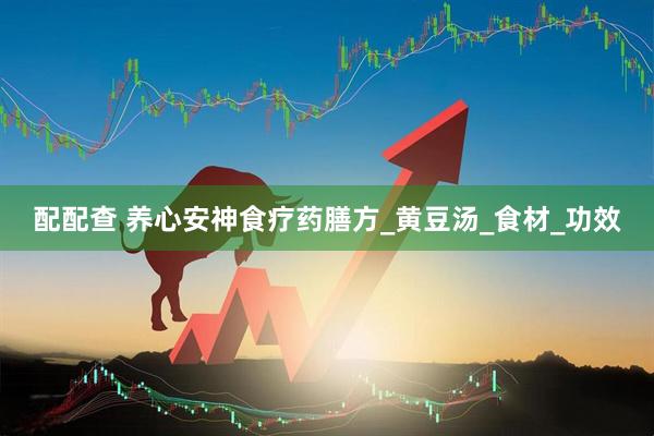 配配查 养心安神食疗药膳方_黄豆汤_食材_功效