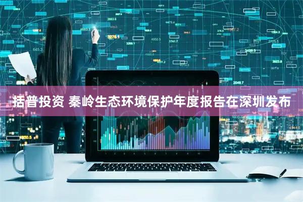 括普投资 秦岭生态环境保护年度报告在深圳发布