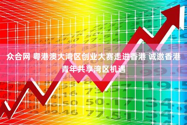 众合网 粤港澳大湾区创业大赛走进香港 诚邀香港青年共享湾区机遇
