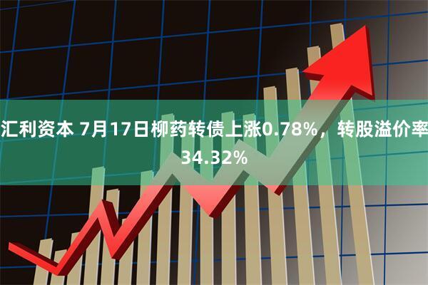汇利资本 7月17日柳药转债上涨0.78%，转股溢价率34.32%
