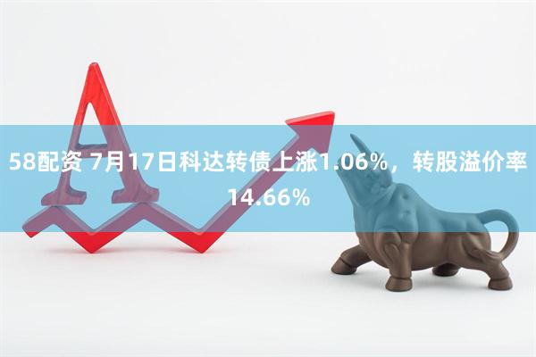 58配资 7月17日科达转债上涨1.06%，转股溢价率14.66%
