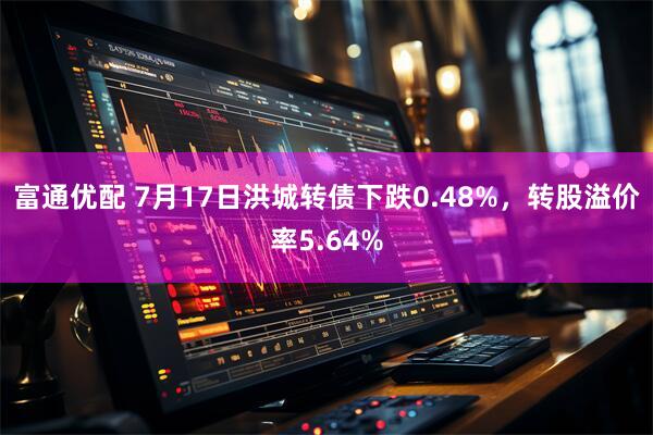 富通优配 7月17日洪城转债下跌0.48%，转股溢价率5.64%