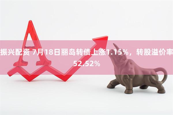 振兴配资 7月18日丽岛转债上涨1.15%，转股溢价率52.52%