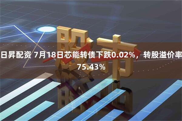 日昇配资 7月18日芯能转债下跌0.02%，转股溢价率75.43%