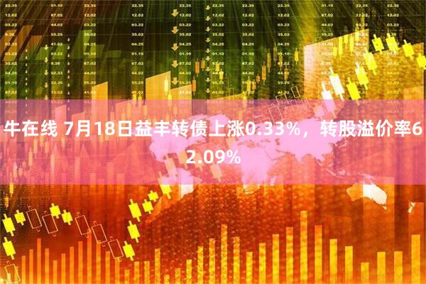 牛在线 7月18日益丰转债上涨0.33%，转股溢价率62.09%