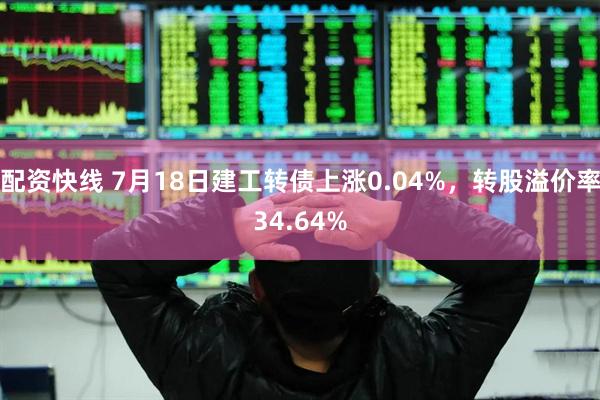 配资快线 7月18日建工转债上涨0.04%，转股溢价率34.64%