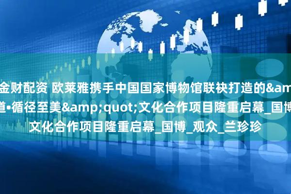 金财配资 欧莱雅携手中国国家博物馆联袂打造的"美之道•循径至美"文化合作项目隆重启幕_国博_观众_兰珍珍