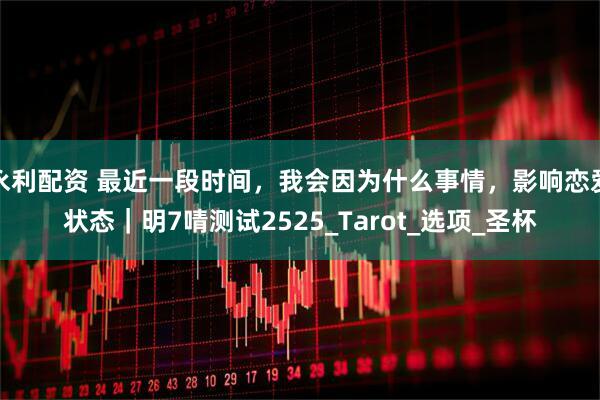 永利配资 最近一段时间，我会因为什么事情，影响恋爱状态｜明7啨测试2525_Tarot_选项_圣杯