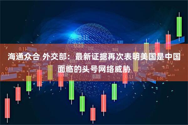 海通众合 外交部：最新证据再次表明美国是中国面临的头号网络威胁