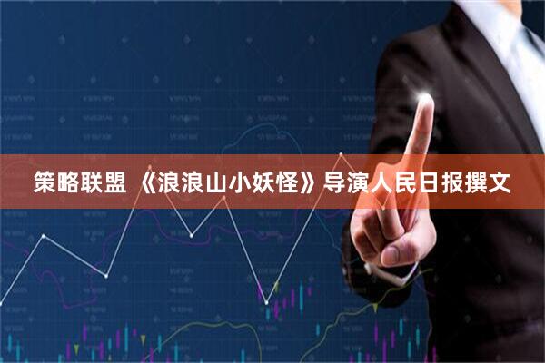 策略联盟 《浪浪山小妖怪》导演人民日报撰文