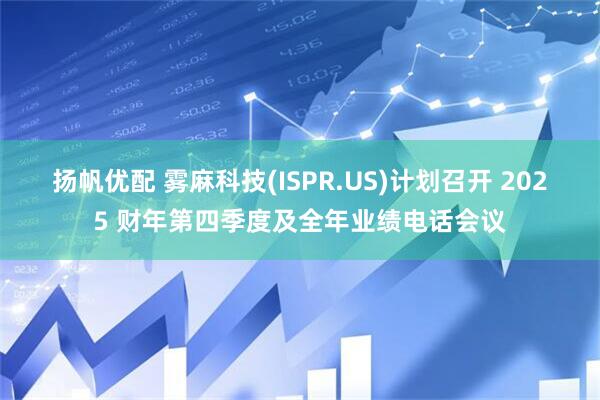 扬帆优配 雾麻科技(ISPR.US)计划召开 2025 财年第四季度及全年业绩电话会议