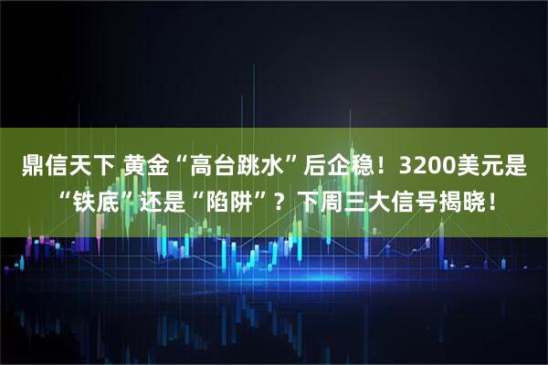 鼎信天下 黄金“高台跳水”后企稳！3200美元是“铁底”还是“陷阱”？下周三大信号揭晓！