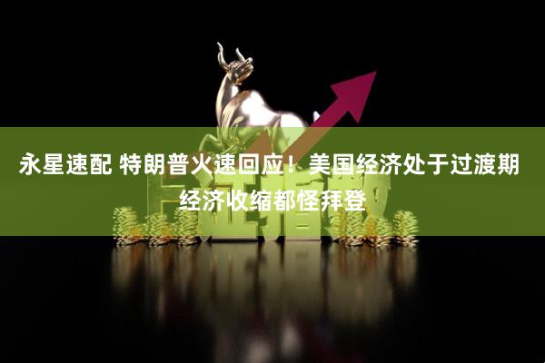 永星速配 特朗普火速回应！美国经济处于过渡期 经济收缩都怪拜登